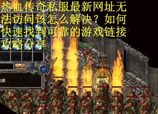 热血传奇私服最新网址无法访问该怎么解决？如何快速找到可靠的游戏链接攻略分享