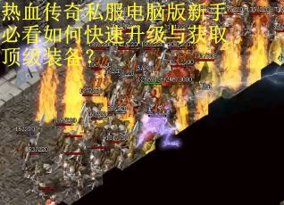 热血传奇私服电脑版新手必看如何快速升级与获取顶级装备？