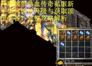 神雕侠侣热血传奇私服新手如何快速升级与获取顶级装备？完整攻略解析