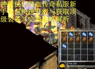 神雕侠侣热血传奇私服新手如何快速升级与获取顶级装备？完整攻略解析