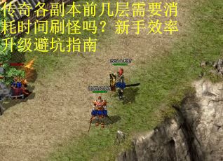 传奇各副本前几层需要消耗时间刷怪吗？新手效率升级避坑指南