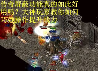 传奇屏蔽功能真的如此好用吗？大神玩家教你如何巧妙操作提升战力