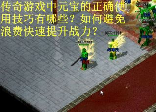 传奇游戏中元宝的正确使用技巧有哪些？如何避免浪费快速提升战力？