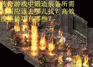 传奇游戏中锻造装备所需材料应该去哪儿找？高效搜集技巧有哪些？