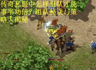 传奇私服中怎样组队才能事半功倍？组队秘诀与策略大揭秘