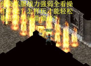 传奇私服战力强弱全看操作手法？怎样玩才能轻松碾压对手问鼎巅峰？