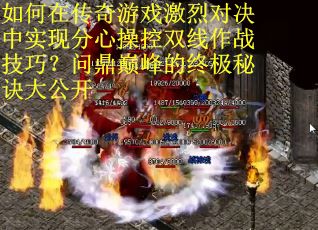 如何在传奇游戏激烈对决中实现分心操控双线作战技巧？问鼎巅峰的终极秘诀大公开