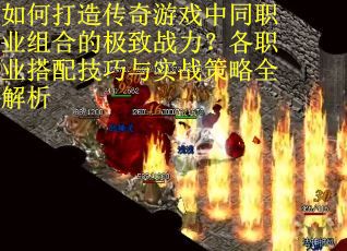 如何打造传奇游戏中同职业组合的极致战力？各职业搭配技巧与实战策略全解析