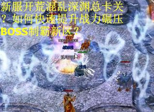 新服开荒混乱深渊总卡关？如何快速提升战力碾压BOSS制霸新区？