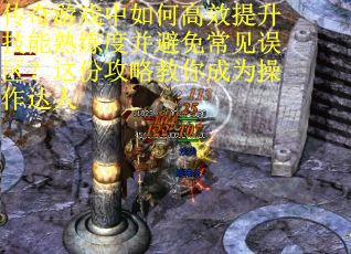 传奇游戏中如何高效提升技能熟练度并避免常见误区？这份攻略教你成为操作达人