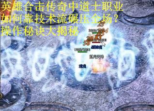 英雄合击传奇中道士职业如何靠技术流碾压全场？操作秘诀大揭秘