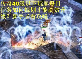 传奇40级以下玩家每日任务如何规划才能高效升级？新手必看攻略