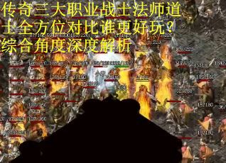 传奇三大职业战士法师道士全方位对比谁更好玩？综合角度深度解析