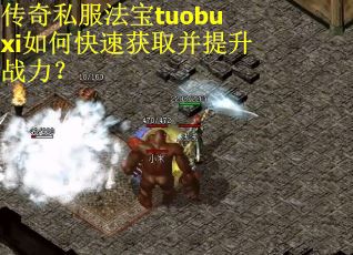 传奇私服法宝tuobuxi如何快速获取并提升战力？