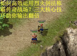 如何高效运用烈火剑法称霸传奇战场？三大核心技巧助你输出翻倍