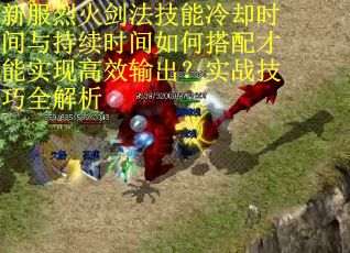 新服烈火剑法技能冷却时间与持续时间如何搭配才能实现高效输出？实战技巧全解析