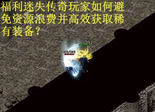 福利迷失传奇玩家如何避免资源浪费并高效获取稀有装备？
