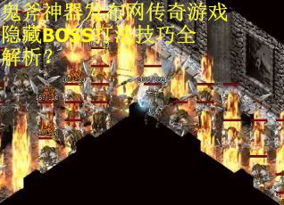 鬼斧神器发布网传奇游戏隐藏BOSS打法技巧全解析？