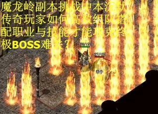 魔龙岭副本挑战中本沉默传奇玩家如何高效组队搭配职业与技能才能攻克终极BOSS难关？