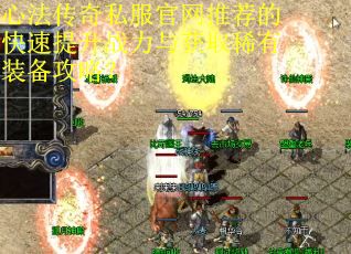 心法传奇私服官网推荐的快速提升战力与获取稀有装备攻略？