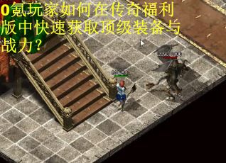 0氪玩家如何在传奇福利版中快速获取顶级装备与战力？