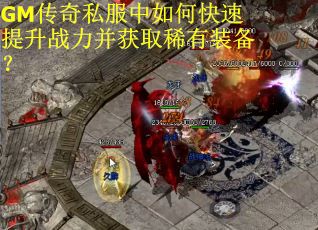 GM传奇私服中如何快速提升战力并获取稀有装备？