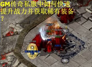 GM传奇私服中如何快速提升战力并获取稀有装备？